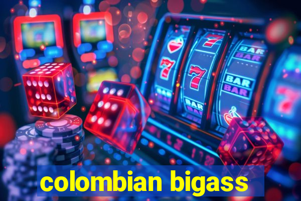 colombian bigass